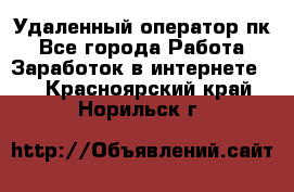 Удаленный оператор пк - Все города Работа » Заработок в интернете   . Красноярский край,Норильск г.